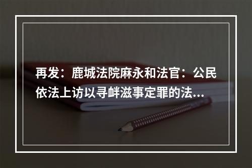 再发：鹿城法院麻永和法官：公民依法上访以寻衅滋事定罪的法律是什么？