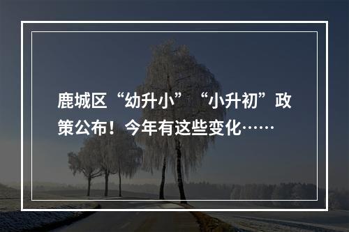 鹿城区“幼升小”“小升初”政策公布！今年有这些变化……