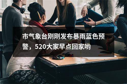 市气象台刚刚发布暴雨蓝色预警，520大家早点回家哟