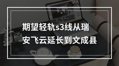 期望轻轨s3线从瑞安飞云延长到文成县