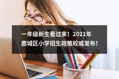 一年级新生看过来！2021年鹿城区小学招生政策权威发布！