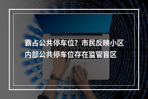 霸占公共停车位？市民反映小区内部公共停车位存在监管盲区