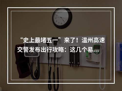 “史上最堵五一”来了！温州高速交警发布出行攻略：这几个易堵点请注意绕行