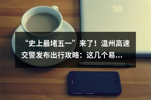 “史上最堵五一”来了！温州高速交警发布出行攻略：这几个易堵点请注意绕行