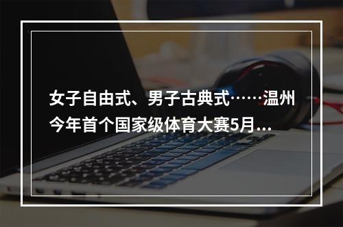 女子自由式、男子古典式……温州今年首个国家级体育大赛5月8日“开战”