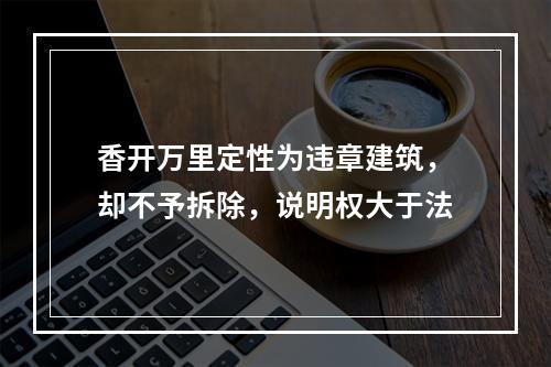 香开万里定性为违章建筑，却不予拆除，说明权大于法