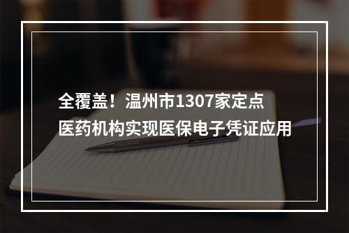 全覆盖！温州市1307家定点医药机构实现医保电子凭证应用