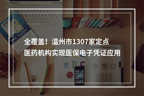全覆盖！温州市1307家定点医药机构实现医保电子凭证应用
