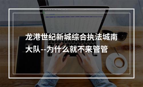 龙港世纪新城综合执法城南大队--为什么就不来管管