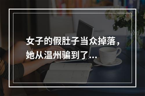 女子的假肚子当众掉落，她从温州骗到了...