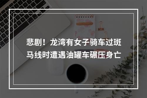 悲剧！龙湾有女子骑车过斑马线时遭遇油罐车碾压身亡