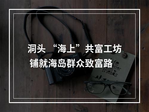 洞头 “海上”共富工坊 铺就海岛群众致富路