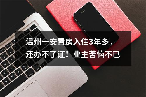 温州一安置房入住3年多，还办不了证！业主苦恼不已