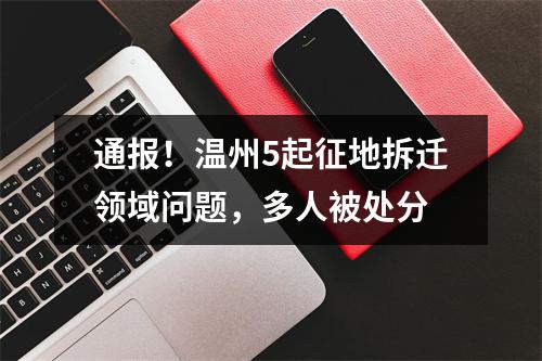 通报！温州5起征地拆迁领域问题，多人被处分