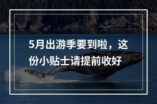 5月出游季要到啦，这份小贴士请提前收好