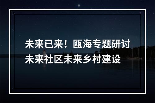 未来已来！瓯海专题研讨未来社区未来乡村建设