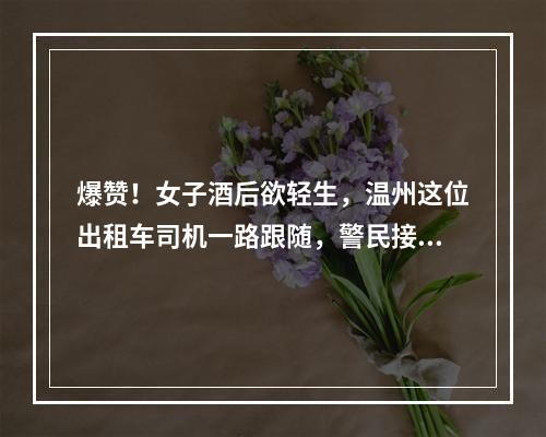 爆赞！女子酒后欲轻生，温州这位出租车司机一路跟随，警民接力…
