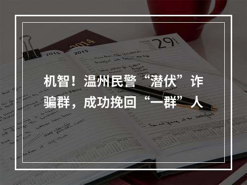 机智！温州民警“潜伏”诈骗群，成功挽回“一群”人