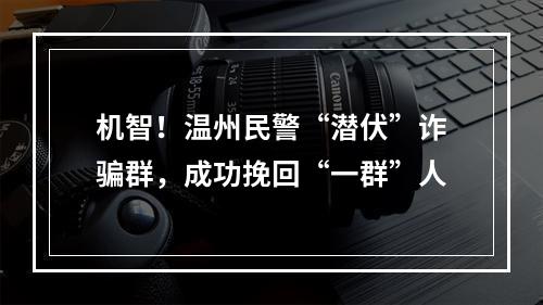 机智！温州民警“潜伏”诈骗群，成功挽回“一群”人