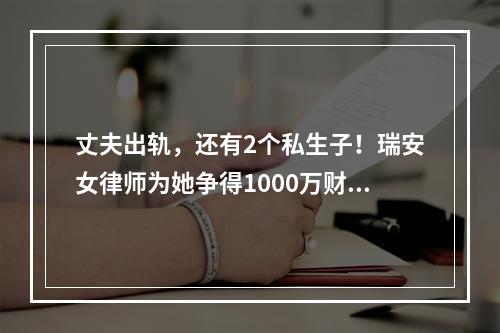 丈夫出轨，还有2个私生子！瑞安女律师为她争得1000万财产！