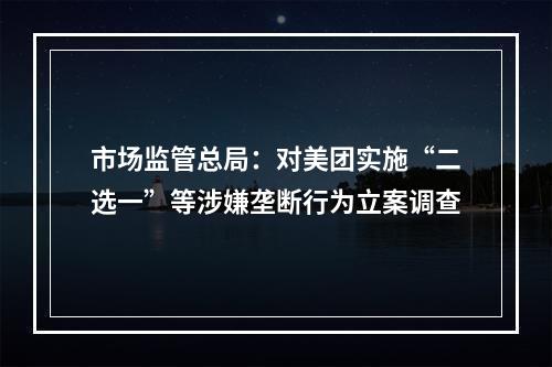 市场监管总局：对美团实施“二选一”等涉嫌垄断行为立案调查