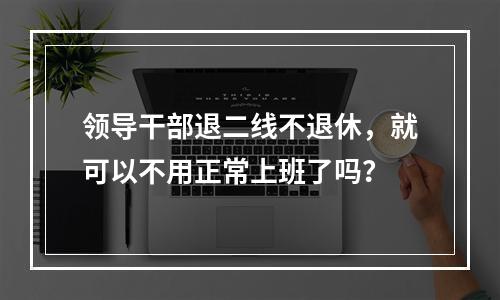 领导干部退二线不退休，就可以不用正常上班了吗？
