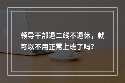 领导干部退二线不退休，就可以不用正常上班了吗？