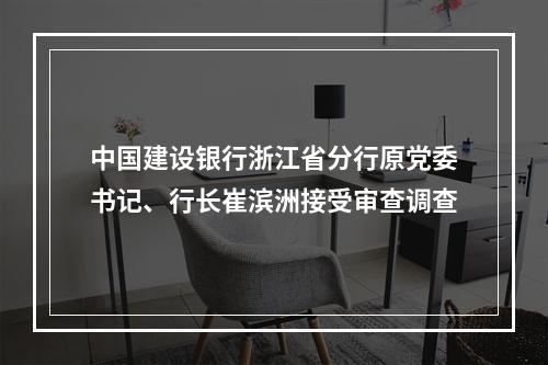 中国建设银行浙江省分行原党委书记、行长崔滨洲接受审查调查