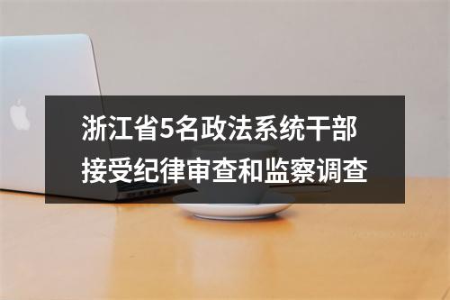 浙江省5名政法系统干部接受纪律审查和监察调查