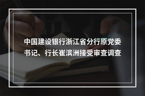 中国建设银行浙江省分行原党委书记、行长崔滨洲接受审查调查