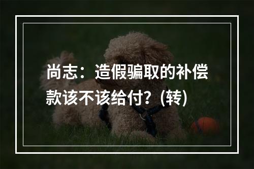 尚志：造假骗取的补偿款该不该给付？(转)