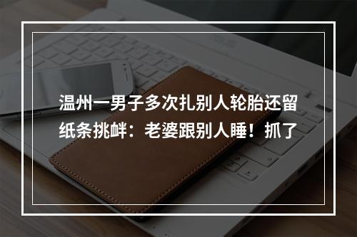 温州一男子多次扎别人轮胎还留纸条挑衅：老婆跟别人睡！抓了