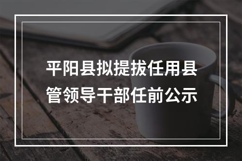 平阳县拟提拔任用县管领导干部任前公示