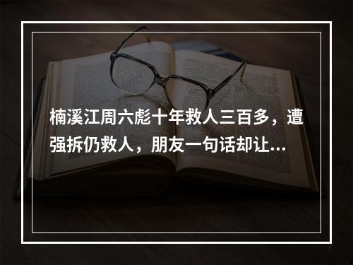 楠溪江周六彪十年救人三百多，遭强拆仍救人，朋友一句话却让他彻底崩溃