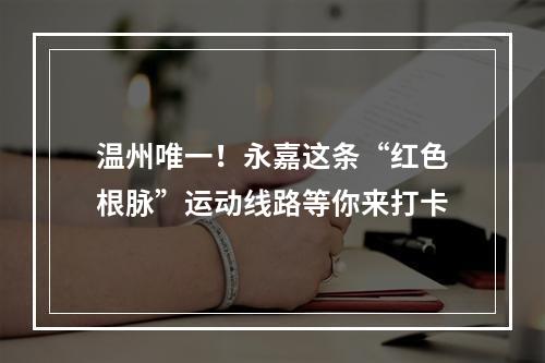 温州唯一！永嘉这条“红色根脉”运动线路等你来打卡