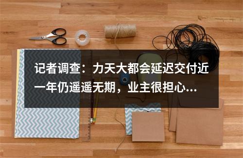 记者调查：力天大都会延迟交付近一年仍遥遥无期，业主很担心！