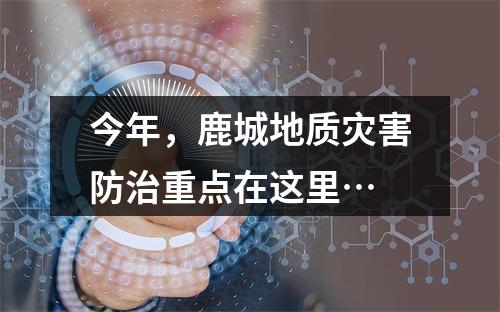 今年，鹿城地质灾害防治重点在这里…