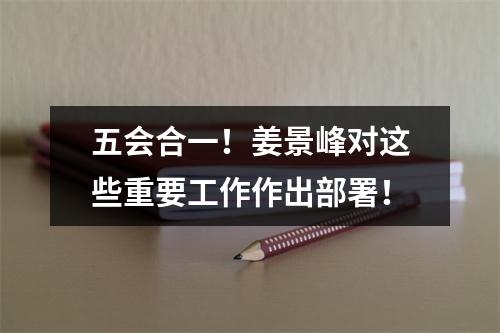 五会合一！姜景峰对这些重要工作作出部署！