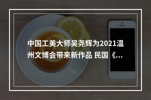 中国工美大师吴尧辉为2021温州文博会带来新作品 民国《闺秀》温婉亮相