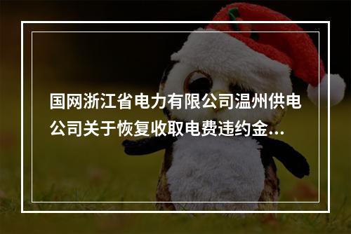 国网浙江省电力有限公司温州供电公司关于恢复收取电费违约金的公告