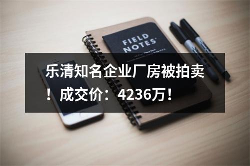 乐清知名企业厂房被拍卖！成交价：4236万！