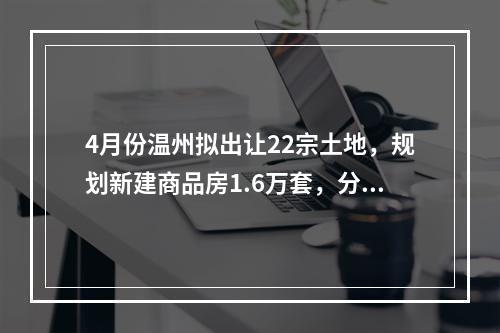 4月份温州拟出让22宗土地，规划新建商品房1.6万套，分布在……