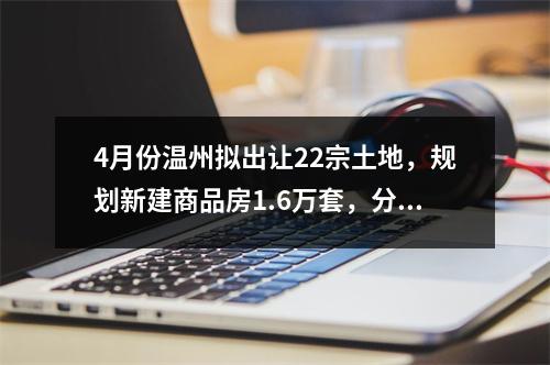 4月份温州拟出让22宗土地，规划新建商品房1.6万套，分布在……