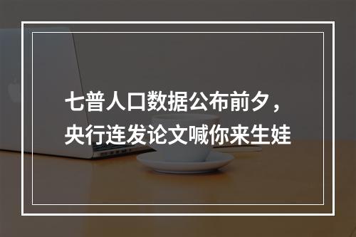 七普人口数据公布前夕，央行连发论文喊你来生娃