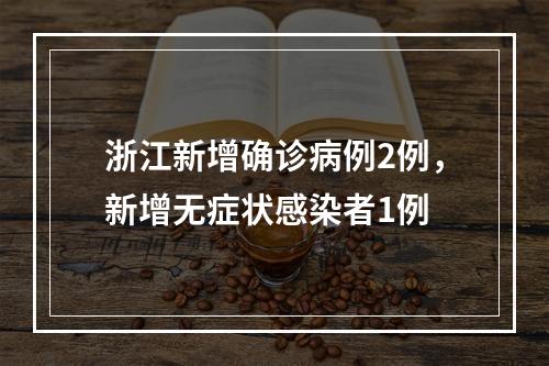 浙江新增确诊病例2例，新增无症状感染者1例