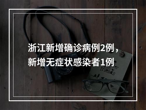 浙江新增确诊病例2例，新增无症状感染者1例