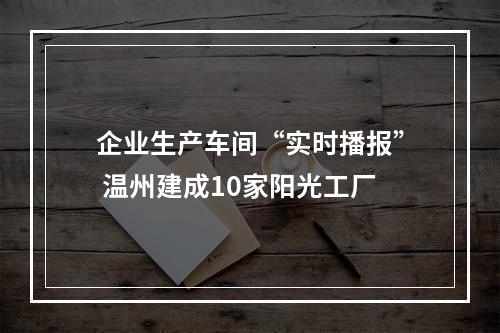 企业生产车间“实时播报” 温州建成10家阳光工厂