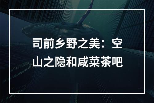 司前乡野之美：空山之隐和咸菜茶吧