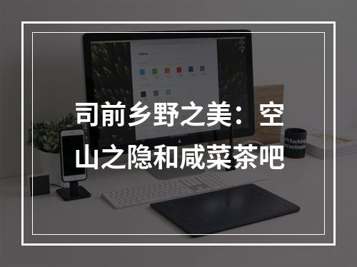 司前乡野之美：空山之隐和咸菜茶吧