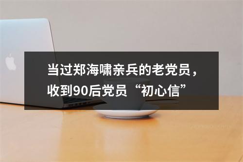 当过郑海啸亲兵的老党员，收到90后党员“初心信”